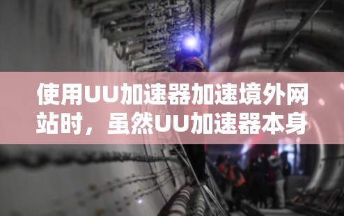 使用UU加速器加速境外网站时，虽然UU加速器本身是专门提供安全快捷加速工具的公司，但境外网站的安全性并不保证。以下是一些关键点，帮助你更好地理解和应对这个问题
