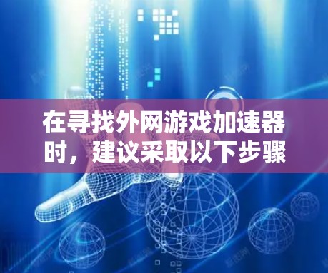 在寻找外网游戏加速器时，建议采取以下步骤以优化下载速度并避免负面影响
