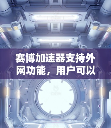 赛博加速器支持外网功能，用户可以通过网络加速下载资源。以下是对该功能的详细说明
