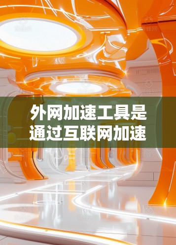 外网加速工具是通过互联网加速下载资源或网站的速度。以下是几种常用的外网加速软件及其特点