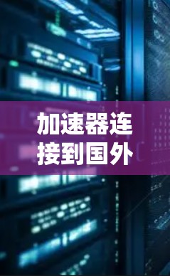 加速器连接到国外网站，高效连接的解决方案