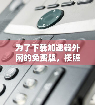 为了下载加速器外网的免费版，按照以下步骤操作