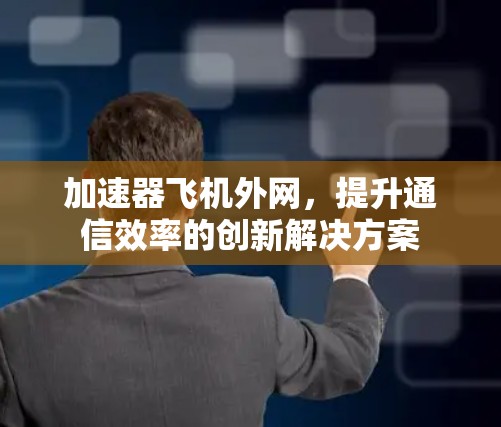 加速器飞机外网，提升通信效率的创新解决方案