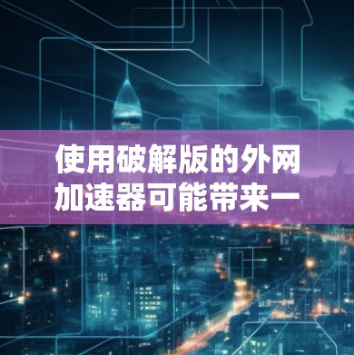 使用破解版的外网加速器可能带来一些潜在的安全风险，因此建议您使用免费的版本或功能补丁，以确保软件的安全性。以下是一些步骤和建议，帮助您更好地使用外网加速器