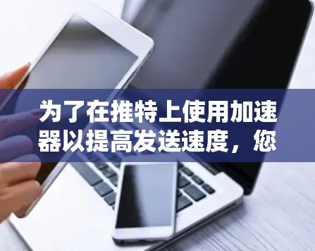 为了在推特上使用加速器以提高发送速度，您可以按照以下步骤操作