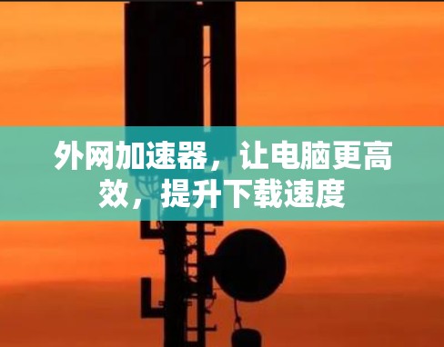 外网加速器，让电脑更高效，提升下载速度