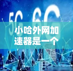 小哈外网加速器是一个功能强大的网站加速工具，适合日常使用，以下是详细的使用步骤