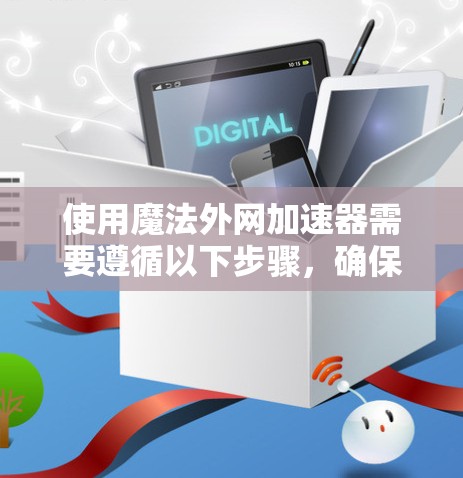 使用魔法外网加速器需要遵循以下步骤，确保操作顺利且安全