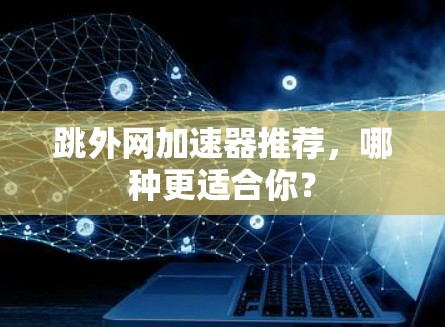 跳外网加速器推荐，哪种更适合你？