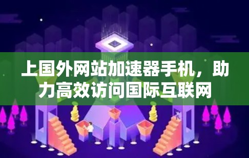 上国外网站加速器手机，助力高效访问国际互联网