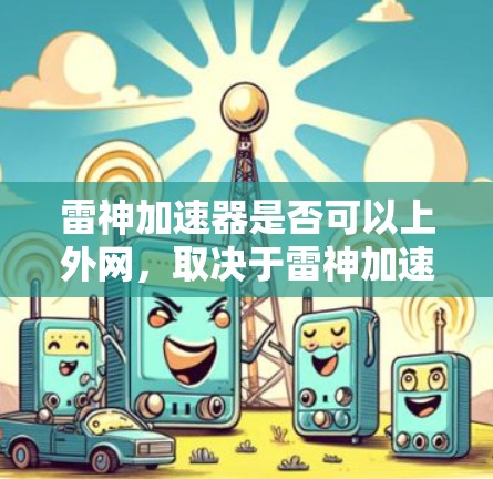 雷神加速器是否可以上外网，取决于雷神加速器的具体功能和使用限制。以下是一些步骤和建议，帮助您了解如何上外网使用雷神加速器