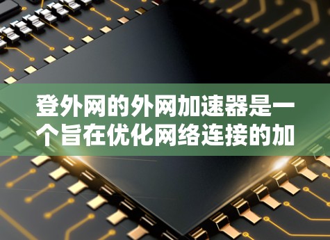 登外网的外网加速器是一个旨在优化网络连接的加速工具，提供多种加速模式和功能。以下是对该工具的详细介绍