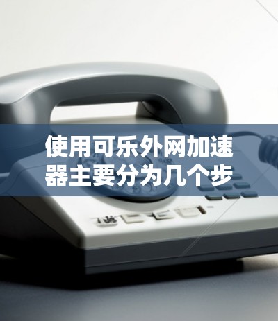 使用可乐外网加速器主要分为几个步骤，具体操作如下