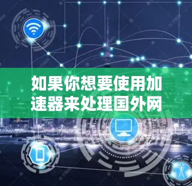 如果你想要使用加速器来处理国外网站，以下是一些推荐的工具和软件，它们通常支持多种语言和格式
