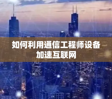 如何利用通信工程师设备加速互联网