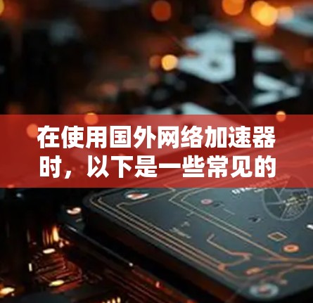 在使用国外网络加速器时，以下是一些常见的问题及其解决方案
