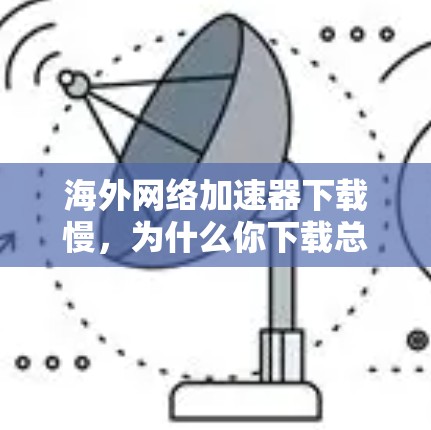海外网络加速器下载慢，为什么你下载总是慢，你该怎么做？