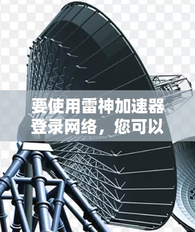 要使用雷神加速器登录网络，您可以按照以下步骤操作