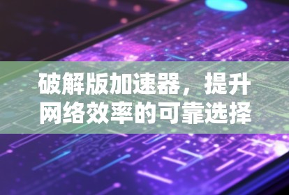 破解版加速器，提升网络效率的可靠选择