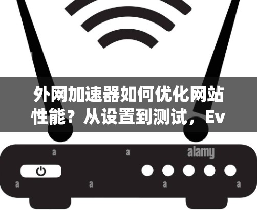外网加速器如何优化网站性能？从设置到测试，EveryDay都值得分享！