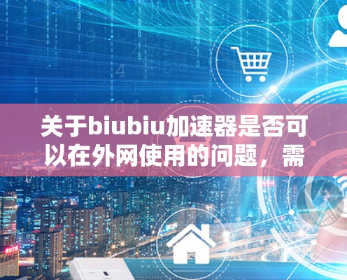 关于biubiu加速器是否可以在外网使用的问题，需要具体情况具体分析。以下是一些关键点和建议