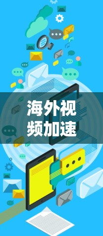 海外视频加速器Q，轻松访问海外网站的技术解决方案