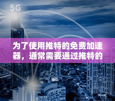为了使用推特的免费加速器，通常需要通过推特的会员服务，这样可以访问更多功能，包括外网加速。以下是逐步的解决方案