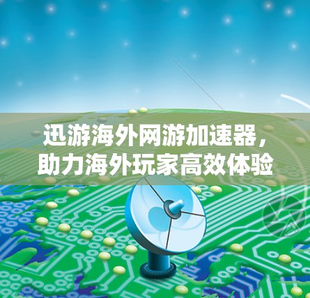 迅游海外网游加速器，助力海外玩家高效体验