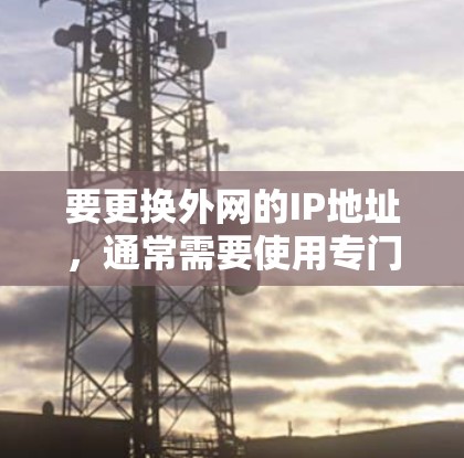 要更换外网的IP地址，通常需要使用专门的加速器来处理复杂的网络密码和IP地址。以下是一些常用的加速器和推荐选择