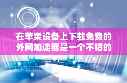 在苹果设备上下载免费的外网加速器是一个不错的选择，OneLink是一个强有力的推荐。以下是详细的步骤和使用说明