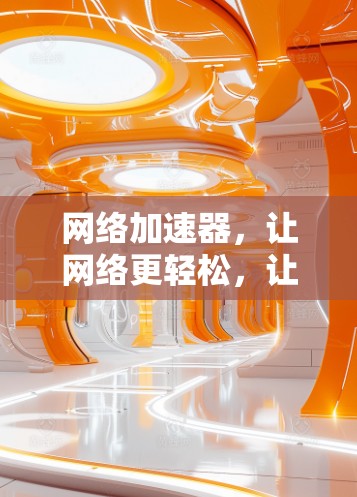 网络加速器，让网络更轻松，让你的连接更顺畅