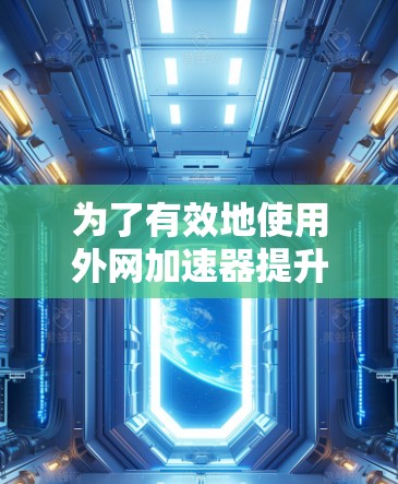 为了有效地使用外网加速器提升网页访问速度，您可以按照以下步骤进行