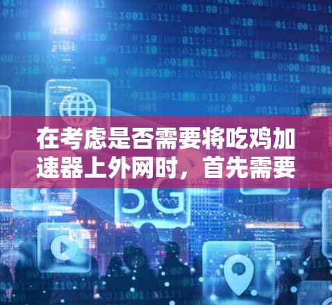 在考虑是否需要将吃鸡加速器上外网时，首先需要明确几个关键点