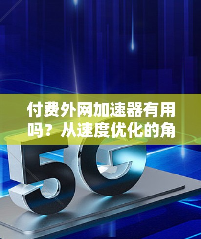 付费外网加速器有用吗？从速度优化的角度看