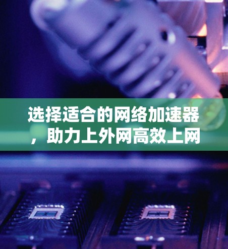 选择适合的网络加速器，助力上外网高效上网