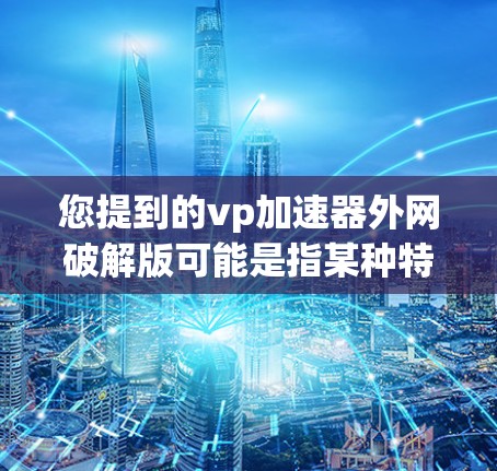 您提到的vp加速器外网破解版可能是指某种特定的加速软件。由于vp加速器通常指的是一个专门用于加速外网流量的工具，而破解版通常与软件的安全性无关，因此在提供破解版时，可能会隐藏一些潜在的风险