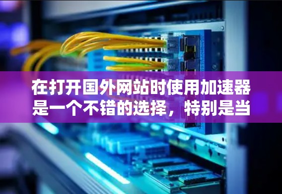 在打开国外网站时使用加速器是一个不错的选择，特别是当下载速度较慢时。以下是一个详细且结构化的指南，帮助你高效地使用加速器