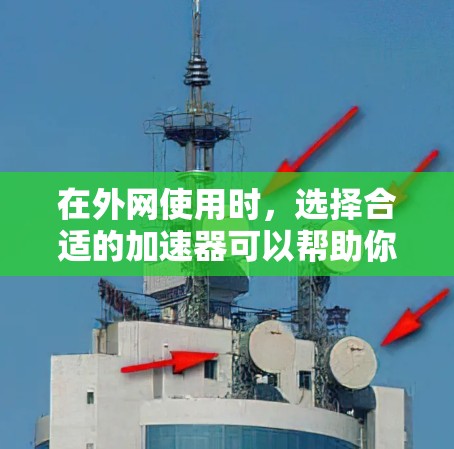 在外网使用时，选择合适的加速器可以帮助你更快地访问多个网站，同时也能减少下载和上传的延迟。以下是一些常见的外网加速器推荐，供你参考