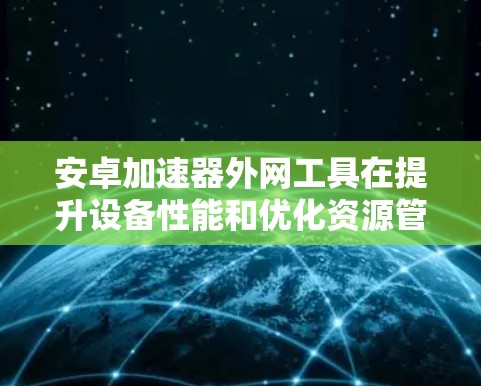 安卓加速器外网工具在提升设备性能和优化资源管理方面发挥着重要作用。以下是一些主要的外网加速器工具及其特点
