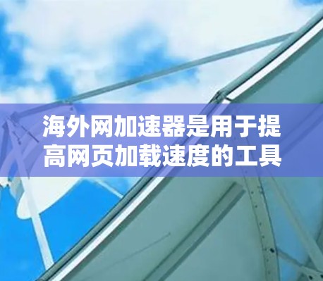 海外网加速器是用于提高网页加载速度的工具，通常通过加速网络来实现。以下是一些常用的海外网加速器下载链接，供你参考