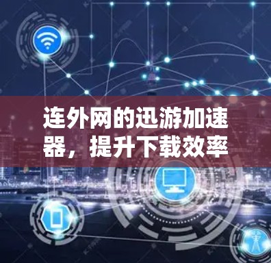 连外网的迅游加速器，提升下载效率的便捷工具