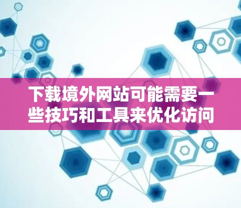 下载境外网站可能需要一些技巧和工具来优化访问速度和减少延迟。以下是一些方法和步骤，帮助您高效地下载境外网站