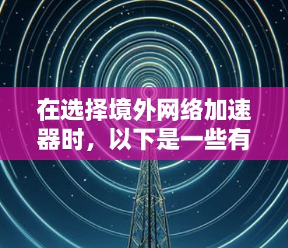 在选择境外网络加速器时，以下是一些有潜力的建议，帮助你找到最适合自己的解决方案