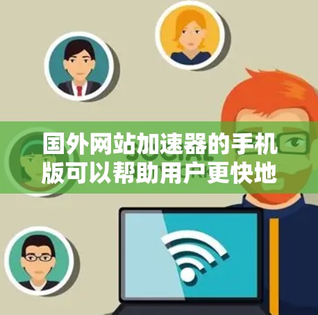 国外网站加速器的手机版可以帮助用户更快地加载网站内容，特别是在国外网站因为服务器延迟或其他问题导致用户等待时间较长的情况下。以下是一些知名的国外网站加速器及其特点，供您参考