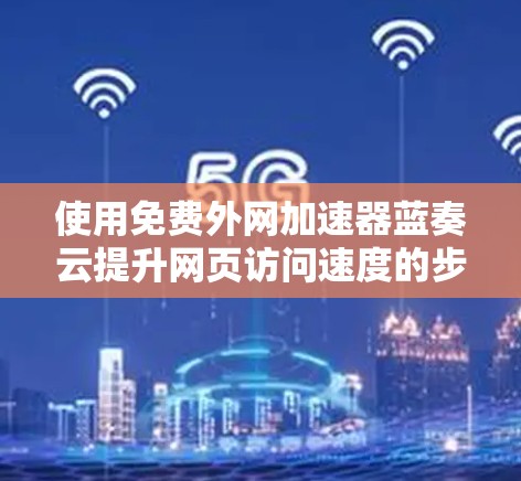 使用免费外网加速器蓝奏云提升网页访问速度的步骤如下