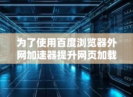 为了使用百度浏览器外网加速器提升网页加载速度，您可以按照以下步骤操作