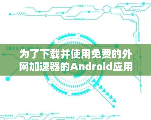为了下载并使用免费的外网加速器的Android应用，您可以按照以下步骤进行