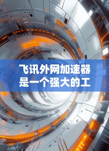 飞讯外网加速器是一个强大的工具，可以帮助您加速下载和浏览其他网站。以下是一个简单而系统地指南，帮助您熟悉并使用该工具