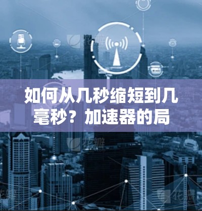 如何从几秒缩短到几毫秒？加速器的局限性及解决方案