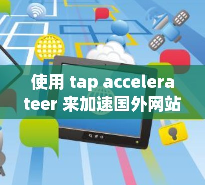 使用 tap accelerateer 来加速国外网站，需要综合考虑多个因素，以下是一些关键点和建议